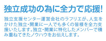 独立成功の為に全力で応援！独立支援センター運営会社のラフリエが人生をかけた独立・開業に一人でも多くの皆様を全力支援致します。独立・開業に特化したメンバーで積み重ねてきたノウハウをお伝えします。